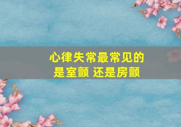 心律失常最常见的是室颤 还是房颤